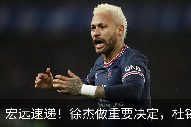 宏远速递！徐杰做重要决定，杜锋最新消息，二飞率广工绝杀清华夺冠