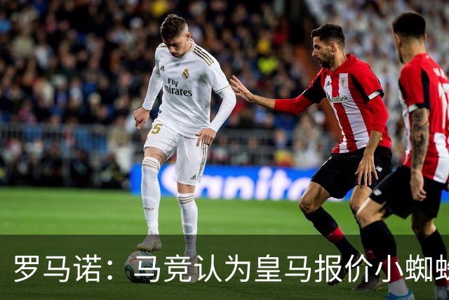 罗马诺：马竞认为皇马报价小蜘蛛只是兑现老佛爷表态，并非真想签