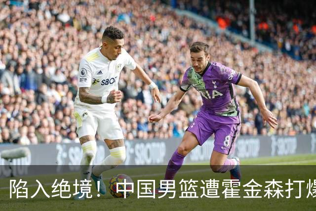 陷入绝境！中国男篮遭霍金森打爆 末轮不胜将无缘世界杯