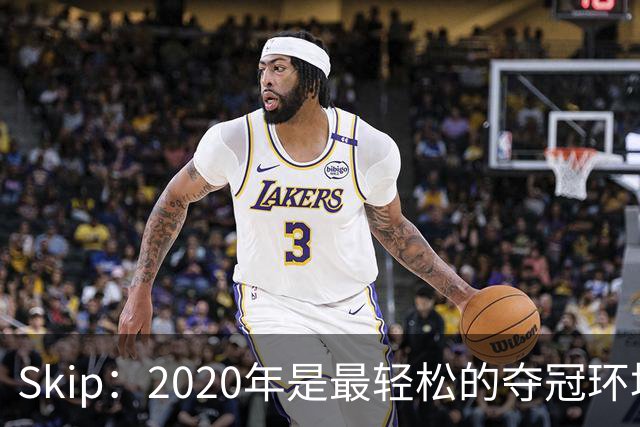 Skip：2020年是最轻松的夺冠环境 詹姆斯带湖人夺了个廉价总冠军